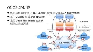 ONOS SDN-IP
 基於 SDN 環境建立 BGP Speaker 跟外界交換 BGP Information
 採用 Quagga 來當 BGP Speaker
 採用 OpenFlow-enable Switch
來建立連線溝通
10Ping-Chun Huang
eBGP
iBGP
 