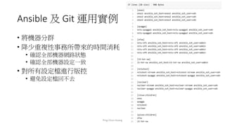 Ansible 及 Git 運用實例
• 將機器分群
• 降少重複性事務所帶來的時間消耗
• 確認全部機器網路狀態
• 確認全部機器設定一致
• 對所有設定檔進行版控
• 避免設定檔回不去
Ping-Chun Huang 26
 
