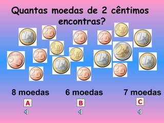 Quantas moedas de 2 cêntimos  encontras? 8 moedas  6 moedas  7 moedas A B C 