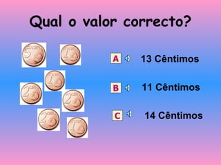 Qual o valor correcto? 13 Cêntimos 11 Cêntimos 14 Cêntimos A B C 
