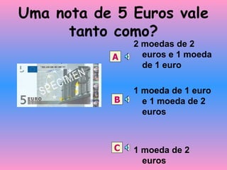 Uma nota de 5 Euros vale tanto como? 2 moedas de 2 euros e 1 moeda de 1 euro 1 moeda de 1 euro e 1 moeda de 2 euros 1 moeda de 2 euros A B C 