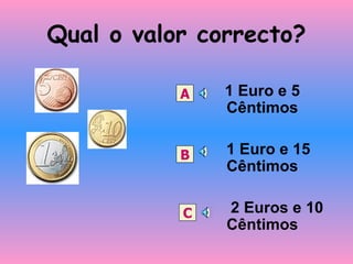 Qual o valor correcto? 1 Euro e 5 Cêntimos 1 Euro e 15 Cêntimos 2 Euros e 10 Cêntimos A B C 