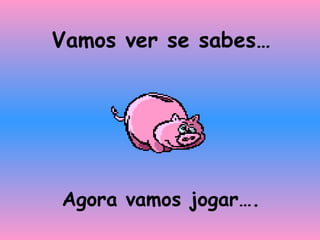 Vamos ver se sabes… Agora vamos jogar…. 