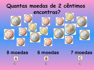 Quantas moedas de 2 cêntimos
encontras?
8 moedas 6 moedas 7 moedas
A B C
 