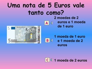 Uma nota de 5 Euros vale
tanto como?
2 moedas de 2
euros e 1 moeda
de 1 euro
1 moeda de 1 euro
e 1 moeda de 2
euros
1 moeda de 2 euros
A
B
C
 