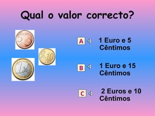 Qual o valor correcto?
1 Euro e 5
Cêntimos
1 Euro e 15
Cêntimos
2 Euros e 10
Cêntimos
A
B
C
 