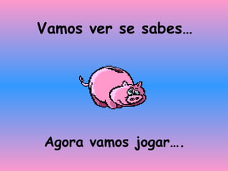 Vamos ver se sabes…
Agora vamos jogar….
 