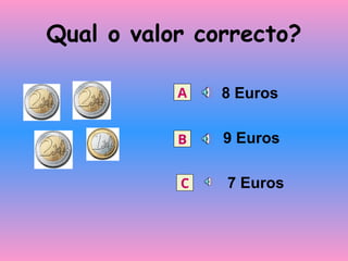 Qual o valor correcto?
8 Euros
9 Euros
7 Euros
A
B
C
 