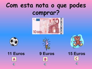 Com esta nota o que podes
comprar?
11 Euros 9 Euros 15 Euros
A B C
 