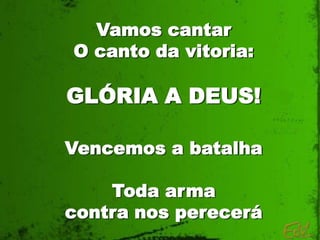 Vamos cantar
O canto da vitoria:

GLÓRIA A DEUS!

Vencemos a batalha

    Toda arma
contra nos perecerá
 