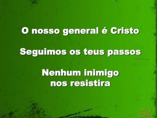 O nosso general é Cristo

Seguimos os teus passos

    Nenhum inimigo
     nos resistira
 