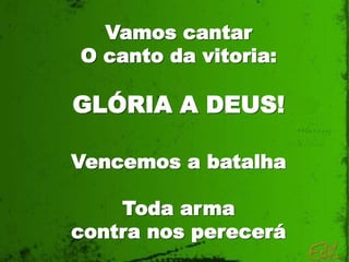 Vamos cantar
O canto da vitoria:
GLÓRIA A DEUS!
Vencemos a batalha
Toda arma
contra nos perecerá
 