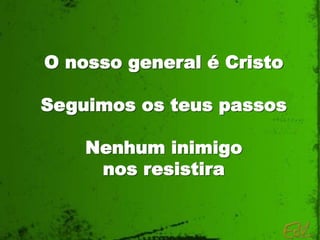 O nosso general é Cristo
Seguimos os teus passos
Nenhum inimigo
nos resistira
 