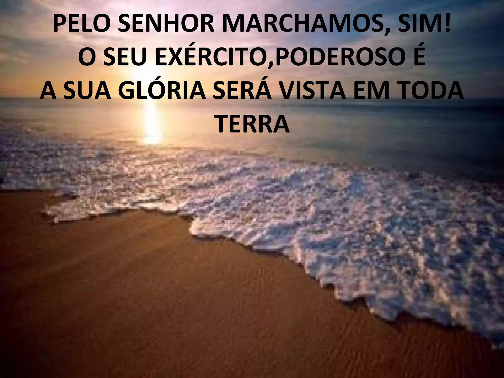 PELO SENHOR MARCHAMOS, SIM!
O SEU EXÉRCITO,PODEROSO É
A SUA GLÓRIA SERÁ VISTA EM TODA
TERRA
