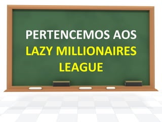 PERTENCEMOS 
AOS 
LAZY 
MILLIONAIRES 
LEAGUE 
 