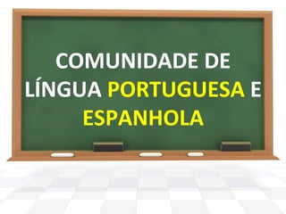COMUNIDADE 
DE 
LÍNGUA 
PORTUGUESA 
E 
ESPANHOLA 
 