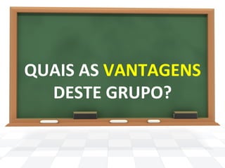 QUAIS 
AS 
VANTAGENS 
DESTE 
GRUPO? 
 