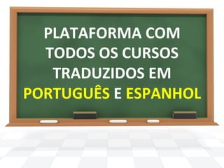 PLATAFORMA 
COM 
TODOS 
OS 
CURSOS 
TRADUZIDOS 
EM 
PORTUGUÊS 
E 
ESPANHOL 
 