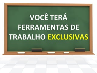 VOCÊ 
TERÁ 
FERRAMENTAS 
DE 
TRABALHO 
EXCLUSIVAS 
 