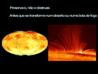 Preserva-o, não o destruas Antes que se transforme num deserto ou numa bola de fogo 