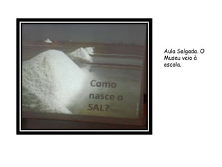 Aula Salgada. O
Museu veio à
escola.
 