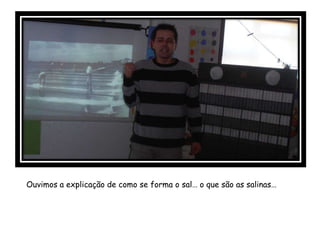 Ouvimos a explicação de como se forma o sal… o que são as salinas…
 