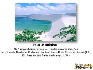 Passeios Turísticos 
Os “Lençóis Maranhenses, é uma das maiores atrações 
turísticos do Nordeste. Podemos citar também, a Praia Fluvial do Jacaré (PB), 
E o Passeio das Galés em Maragogi (AL). 
 