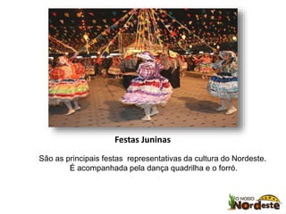 Festas Juninas 
São as principais festas representativas da cultura do Nordeste. 
É acompanhada pela dança quadrilha e o forró. 
 