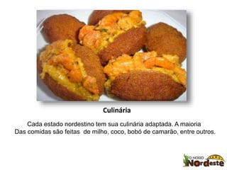 Culinária 
Cada estado nordestino tem sua culinária adaptada. A maioria 
Das comidas são feitas de milho, coco, bobó de camarão, entre outros. 
 