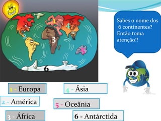 1   4
                                        Sabes o nome dos
                                         6 continentes?
      2            3
                                        Então toma
                                        atenção!!

                             5

               6

  1 - Europa           4 - Ásia
2 - América        5 - Oceânia
 3 - África                6 - Antárctida
 