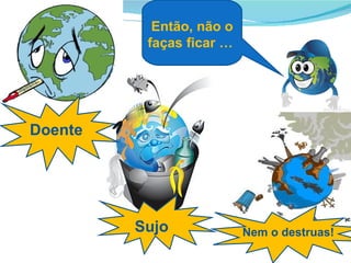 Então, não o
          faças ficar …




Doente




         Sujo             Nem o destruas!
 