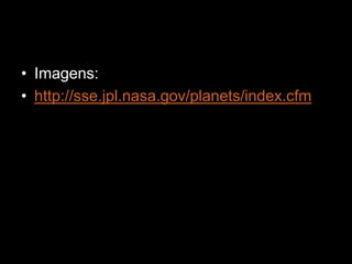 • Imagens:
• http://sse.jpl.nasa.gov/planets/index.cfm
 