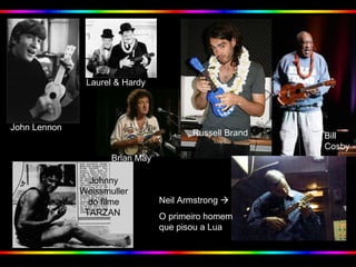 Johnny
Weissmuller
do filme
TARZAN
Neil Armstrong 
O primeiro homem
que pisou a Lua
John Lennon
Laurel & Hardy
Brian May
Russell Brand Bill
Cosby
 