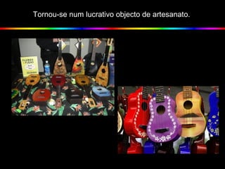 Tornou-se num lucrativo objecto de artesanato.
 