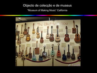 Objecto de colecção e de museus
"Museum of Making Music“ California
 