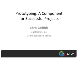 Prototyping: A Component for Successful Projects Chris Griffith Qualcomm, Inc. User Experience Group 