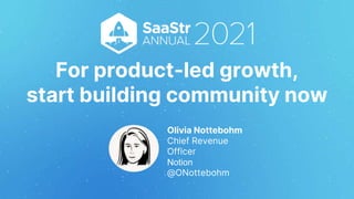 For product-led growth,
start building community now
Olivia Nottebohm
Chief Revenue
Officer
Notion
@ONottebohm
 