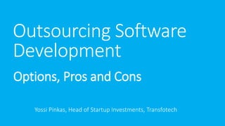 Outsourcing Software
Development
Options, Pros and Cons
Yossi Pinkas, Head of Startup Investments, Transfotech
 