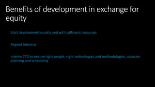 Benefits of development in exchange for
equity
Start development quickly and with sufficient resources
Aligned interests
Interim CTO to ensure right people, right technologies and methodologies, accurate
planning and scheduling
 