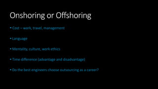 Onshoring or Offshoring
• Cost – work, travel, management
• Language
• Mentality, culture, work ethics
• Time difference (advantage and disadvantage)
• Do the best engineers choose outsourcing as a career?
 