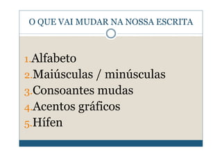 O QUE VAI MUDAR NA NOSSA ESCRITA



1.Alfabeto
2.Maiúsculas / minúsculas
3.Consoantes mudas
4.Acentos gráficos
5.Hífen
 