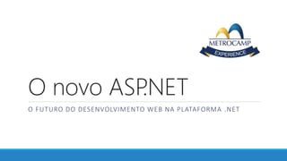 O novo ASP.NET
O FUTURO DO DESENVOLVIMENTO WEB NA PLATAFORMA .NET
 