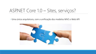 ASP.NET Core 1.0 – Sites, serviços?
◦ Uma única arquitetura, com a unificação dos modelos MVC e Web API
 