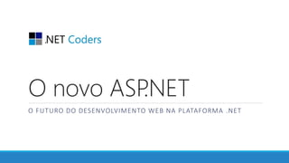 O novo ASP.NET
O FUTURO DO DESENVOLVIMENTO WEB NA PLATAFORMA .NET
 