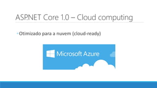 ASP.NET Core 1.0 – Cloud computing
◦Otimizado para a nuvem (cloud-ready)
 