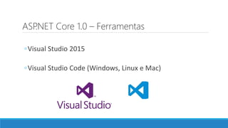ASP.NET Core 1.0 – Ferramentas
◦Visual Studio 2015
◦Visual Studio Code (Windows, Linux e Mac)
 