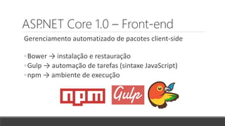 ASP.NET Core 1.0 – Front-end
Gerenciamento automatizado de pacotes client-side
◦Bower → instalação e restauração
◦Gulp → automação de tarefas (sintaxe JavaScript)
◦npm → ambiente de execução
 