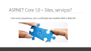 ASP.NET Core 1.0 – Sites, serviços?
◦ Uma única arquitetura, com a unificação dos modelos MVC e Web API
 