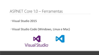 ASP.NET Core 1.0 – Ferramentas
◦Visual Studio 2015
◦Visual Studio Code (Windows, Linux e Mac)
 