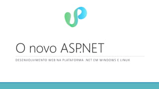 O novo ASP.NET
DESENVOLVIMENTO WEB NA PLATAFORMA .NET EM WINDOWS E LINUX
 